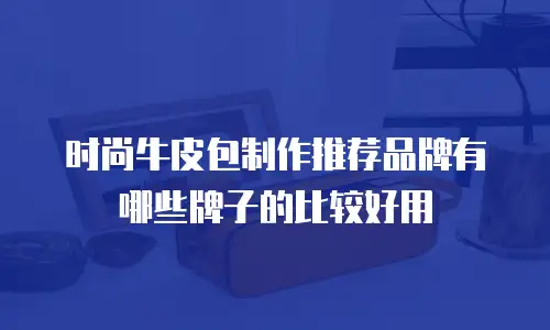 时尚牛皮包制作推荐品牌有哪些牌子的比较好用