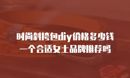 时尚斜挎包diy价格多少钱一个合适女士品牌推荐吗