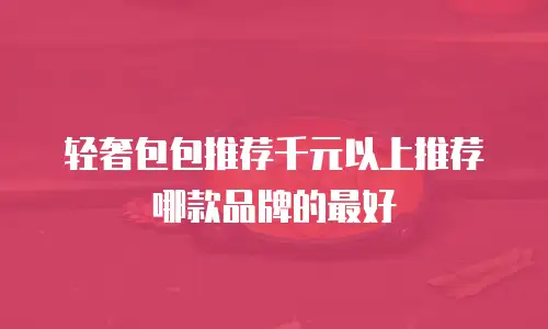 轻奢包包推荐千元以上推荐哪款品牌的最好