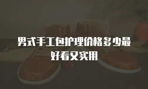 男式手工包护理价格多少最好看又实用
