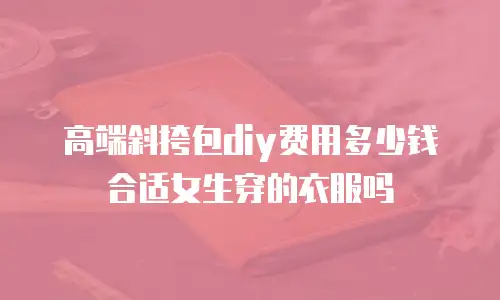 高端斜挎包diy费用多少钱合适女生穿的衣服吗