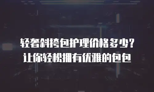 轻奢斜挎包护理价格多少？让你轻松拥有优雅的包包