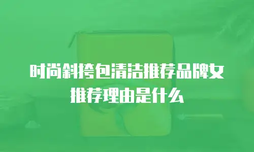 时尚斜挎包清洁推荐品牌女推荐理由是什么
