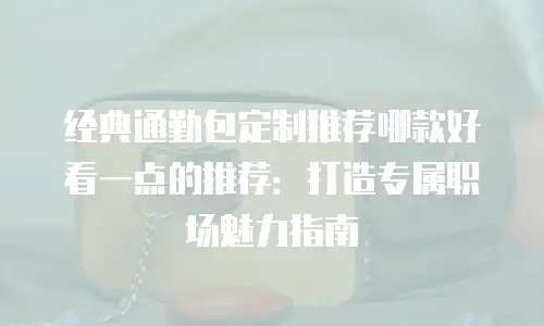 经典通勤包定制推荐哪款好看一点的推荐：打造专属职场魅力指南