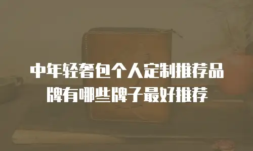 中年轻奢包个人定制推荐品牌有哪些牌子最好推荐