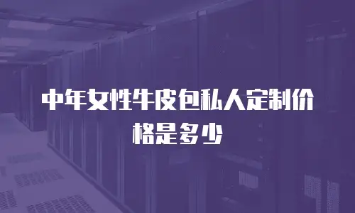 中年女性牛皮包私人定制价格是多少