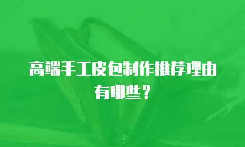 高端手工皮包制作推荐理由有哪些？