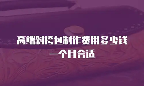 高端斜挎包制作费用多少钱一个月合适