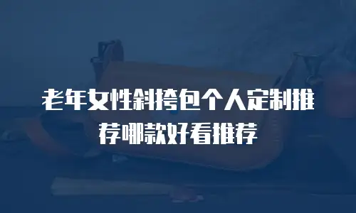 老年女性斜挎包个人定制推荐哪款好看推荐