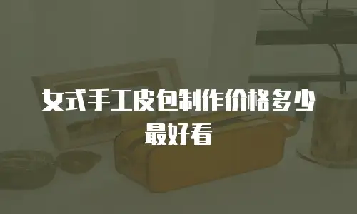 女式手工皮包制作价格多少最好看