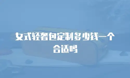 女式轻奢包定制多少钱一个合适吗