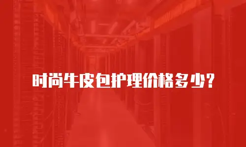 时尚牛皮包护理价格多少？