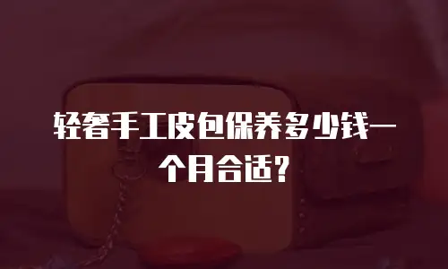 轻奢手工皮包保养多少钱一个月合适？