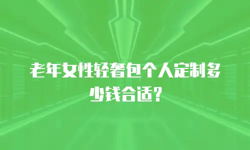 老年女性轻奢包个人定制多少钱合适？
