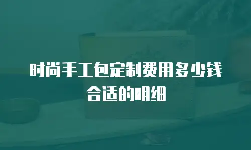 时尚手工包定制费用多少钱合适的明细