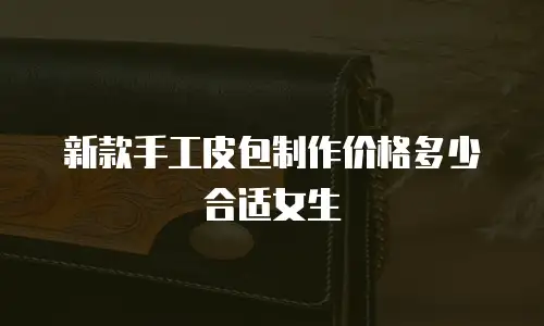 新款手工皮包制作价格多少合适女生