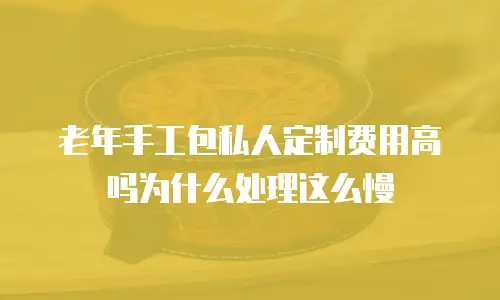 老年手工包私人定制费用高吗为什么处理这么慢