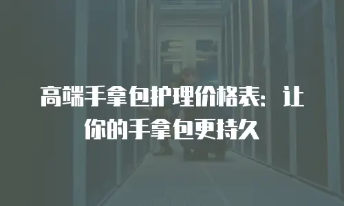 高端手拿包护理价格表：让你的手拿包更持久