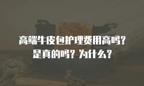高端牛皮包护理费用高吗？是真的吗？为什么？