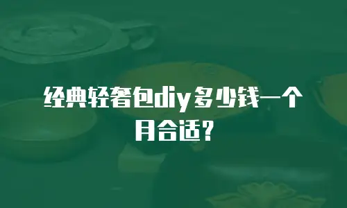 经典轻奢包diy多少钱一个月合适？