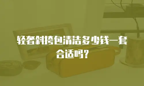 轻奢斜挎包清洁多少钱一套合适吗？