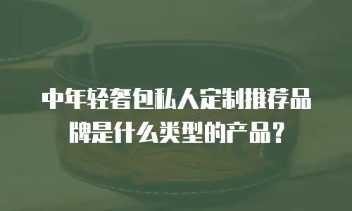 中年轻奢包私人定制推荐品牌是什么类型的产品？