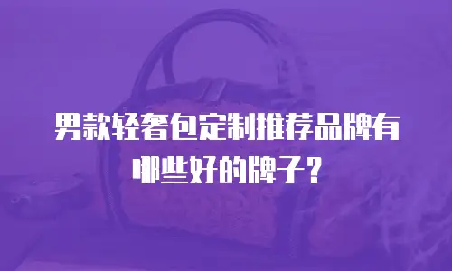 男款轻奢包定制推荐品牌有哪些好的牌子？