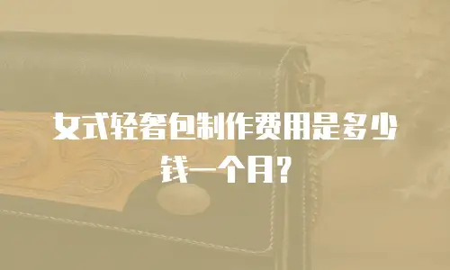 女式轻奢包制作费用是多少钱一个月？
