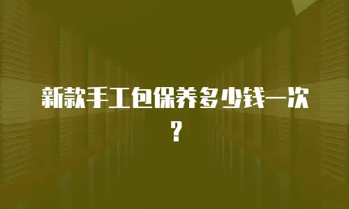 新款手工包保养多少钱一次？