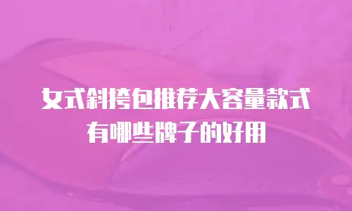 女式斜挎包推荐大容量款式有哪些牌子的好用