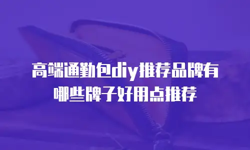 高端通勤包diy推荐品牌有哪些牌子好用点推荐