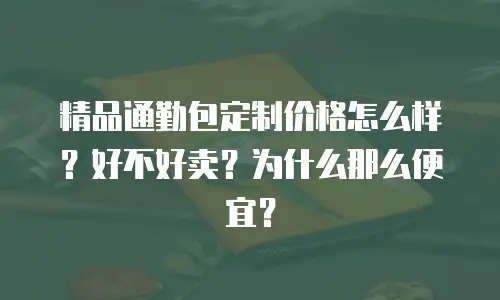 精品通勤包定制价格怎么样？好不好卖？为什么那么便宜？