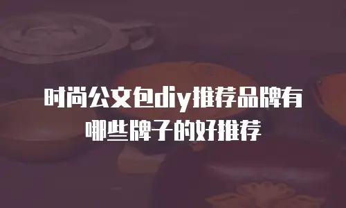 时尚公文包diy推荐品牌有哪些牌子的好推荐