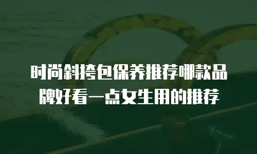 时尚斜挎包保养推荐哪款品牌好看一点女生用的推荐