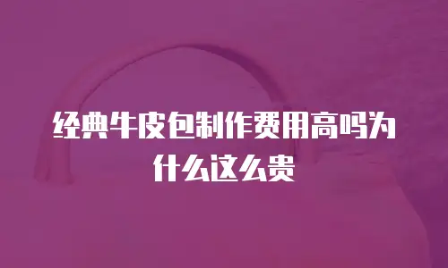 经典牛皮包制作费用高吗为什么这么贵