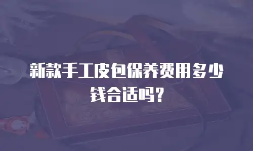 新款手工皮包保养费用多少钱合适吗？