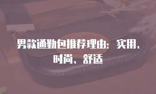 男款通勤包推荐理由：实用、时尚、舒适