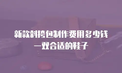 新款斜挎包制作费用多少钱一双合适的鞋子