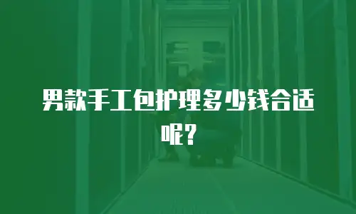 男款手工包护理多少钱合适呢？
