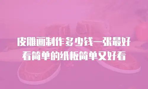 皮雕画制作多少钱一张最好看简单的纸板简单又好看