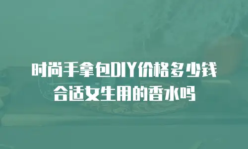 时尚手拿包DIY价格多少钱合适女生用的香水吗