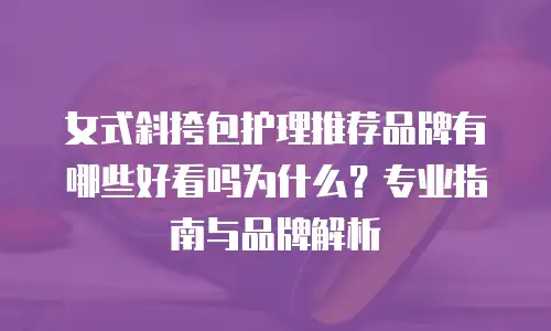 女式斜挎包护理推荐品牌有哪些好看吗为什么？专业指南与品牌解析