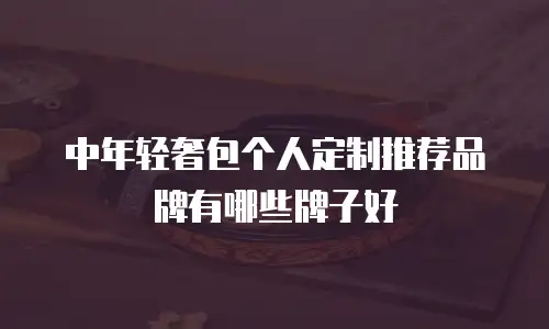中年轻奢包个人定制推荐品牌有哪些牌子好