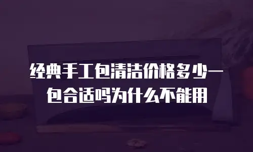 经典手工包清洁价格多少一包合适吗为什么不能用