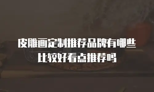 皮雕画定制推荐品牌有哪些比较好看点推荐吗