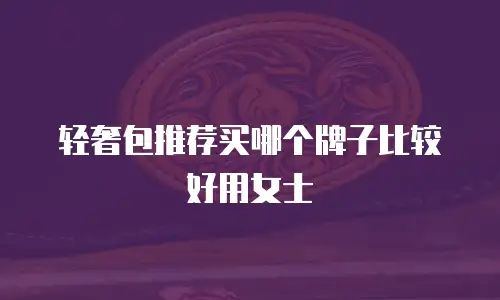 轻奢包推荐买哪个牌子比较好用女士