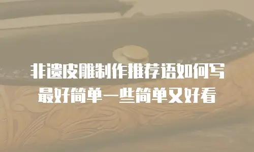 非遗皮雕制作推荐语如何写最好简单一些简单又好看