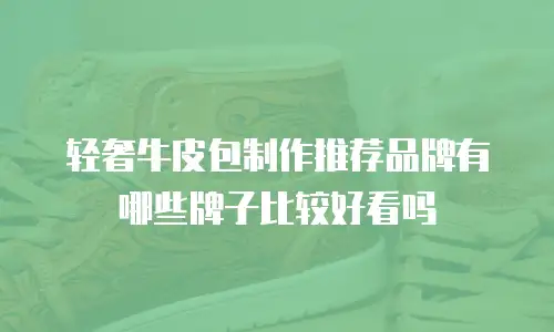 轻奢牛皮包制作推荐品牌有哪些牌子比较好看吗