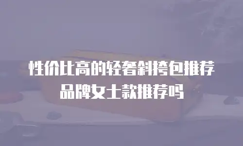性价比高的轻奢斜挎包推荐品牌女士款推荐吗