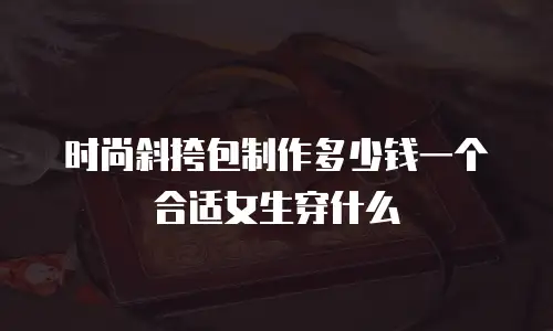 时尚斜挎包制作多少钱一个合适女生穿什么